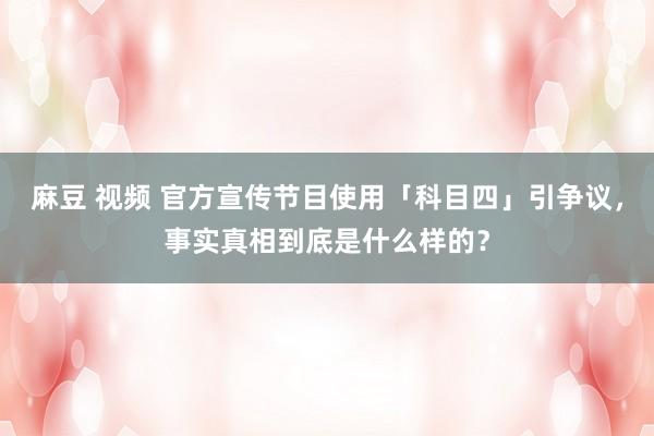 麻豆 视频 官方宣传节目使用「科目四」引争议，事实真相到底是什么样的？