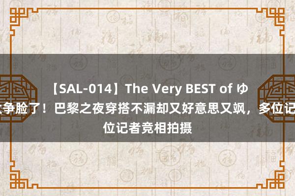 【SAL-014】The Very BEST of ゆか 谷爱凌太争脸了！巴黎之夜穿搭不漏却又好意思又飒，多位记者竞相拍摄