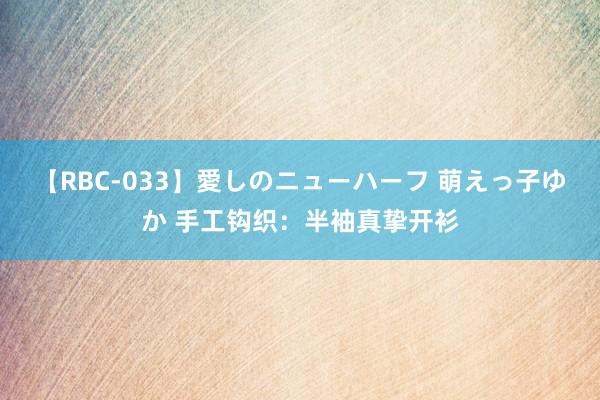 【RBC-033】愛しのニューハーフ 萌えっ子ゆか 手工钩织：半袖真挚开衫