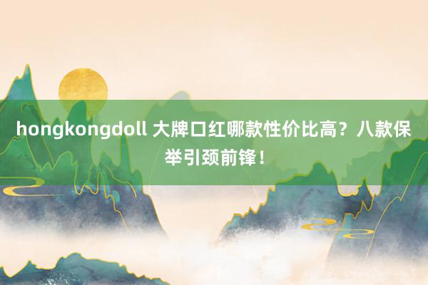 hongkongdoll 大牌口红哪款性价比高？八款保举引颈前锋！