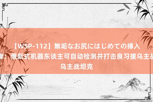 【WSP-112】無垢なお尻にはじめての挿入 罗戈津：俄新式机器东谈主可自动检测并打击良习援乌主战坦克