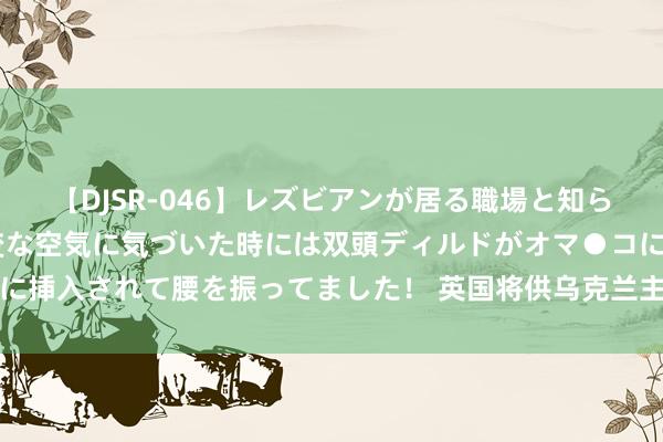 【DJSR-046】レズビアンが居る職場と知らずに来た私（ノンケ） 変な空気に気づいた時には双頭ディルドがオマ●コに挿入されて腰を振ってました！ 英国将供乌克兰主战坦克　俄罗斯：将成靶子