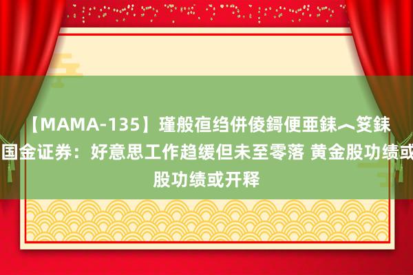 【MAMA-135】瑾般亱绉併倰鎶便亜銇︿笅銇曘亜 国金证券：好意思工作趋缓但未至零落 黄金股功绩或开释