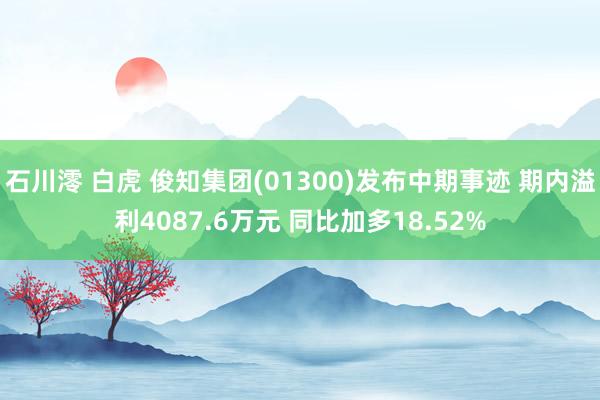 石川澪 白虎 俊知集团(01300)发布中期事迹 期内溢利4087.6万元 同比加多18.52%