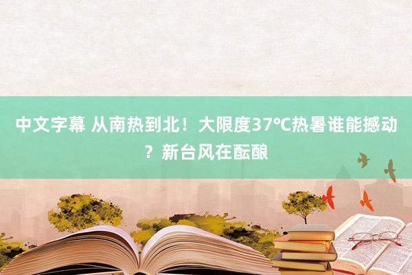 中文字幕 从南热到北！大限度37℃热暑谁能撼动？新台风在酝酿