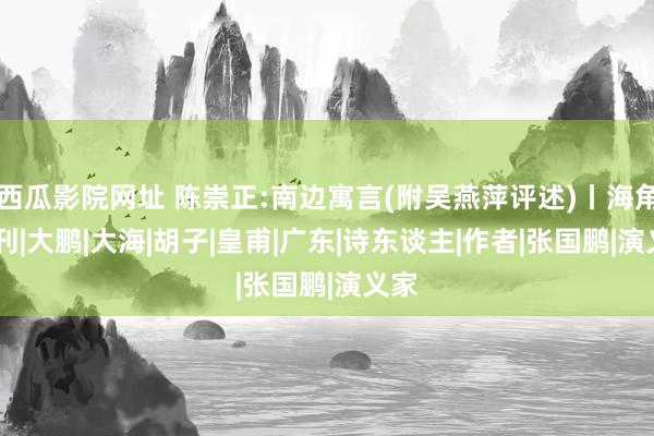 西瓜影院网址 陈崇正:南边寓言(附吴燕萍评述)丨海角·新刊|大鹏|大海|胡子|皇甫|广东|诗东谈主|作者|张国鹏|演义家