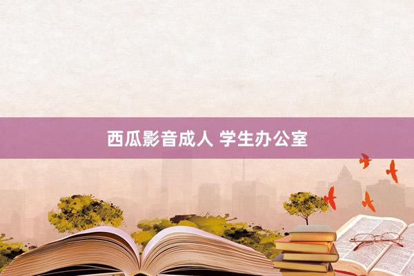 西瓜影音成人 学生办公室