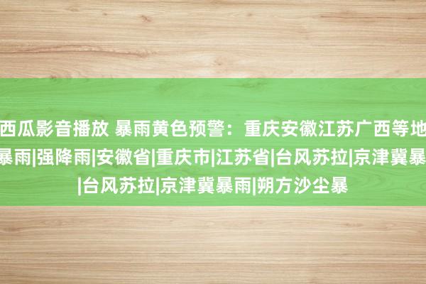 西瓜影音播放 暴雨黄色预警：重庆安徽江苏广西等地部分地区有大暴雨|强降雨|安徽省|重庆市|江苏省|台风苏拉|京津冀暴雨|朔方沙尘暴