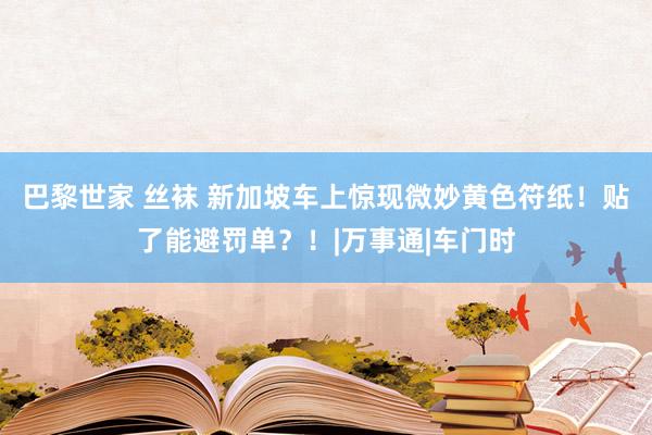 巴黎世家 丝袜 新加坡车上惊现微妙黄色符纸！贴了能避罚单？！|万事通|车门时