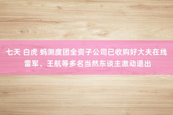 七天 白虎 蚂测度团全资子公司已收购好大夫在线 雷军、王航等多名当然东谈主激动退出