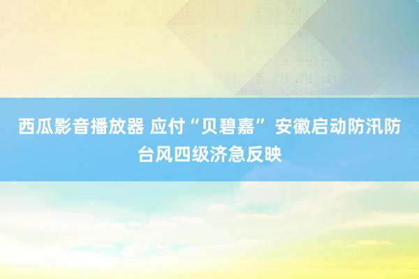 西瓜影音播放器 应付“贝碧嘉” 安徽启动防汛防台风四级济急反映