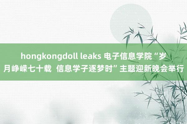 hongkongdoll leaks 电子信息学院“岁月峥嵘七十载  信息学子逐梦时”主题迎新晚会举行