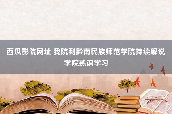 西瓜影院网址 我院到黔南民族师范学院持续解说学院熟识学习