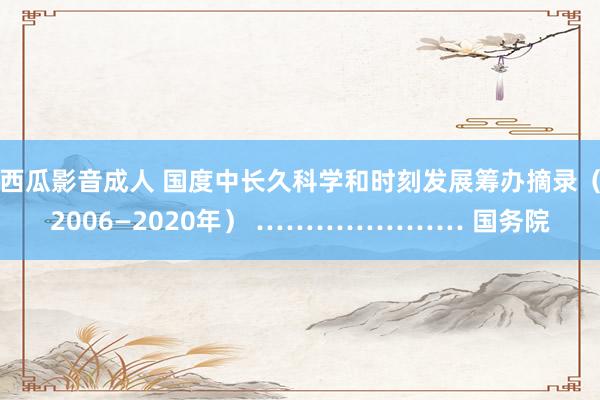 西瓜影音成人 国度中长久科学和时刻发展筹办摘录（2006—2020年） ………………… 国务院